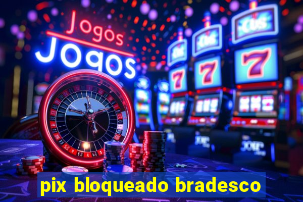 pix bloqueado bradesco